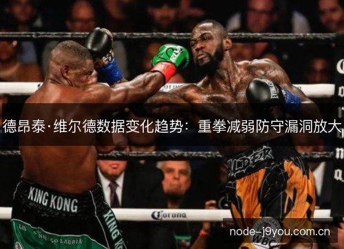 德昂泰·维尔德数据变化趋势:重拳减弱防守漏洞放大 德昂泰·维尔德数据变化趋势:重拳减弱防守漏洞放大